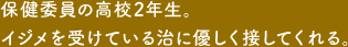 保健委員の高校2年生。イジメを受けている治に優しく接してくれる。